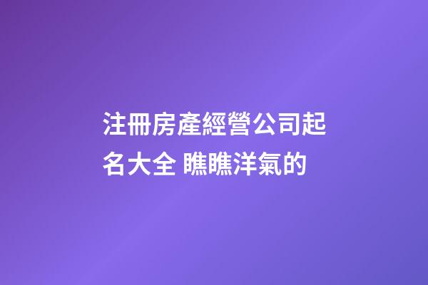 注冊房產經營公司起名大全 瞧瞧洋氣的-第1張-公司起名-玄機派